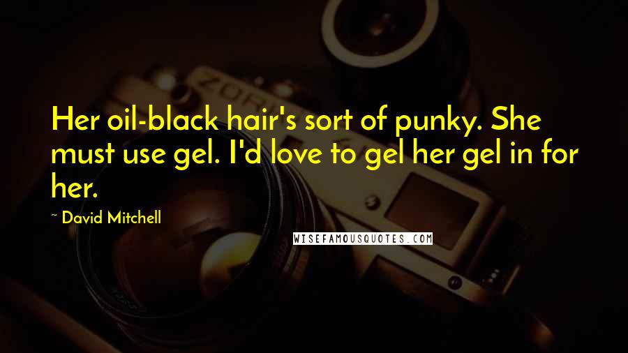 David Mitchell Quotes: Her oil-black hair's sort of punky. She must use gel. I'd love to gel her gel in for her.