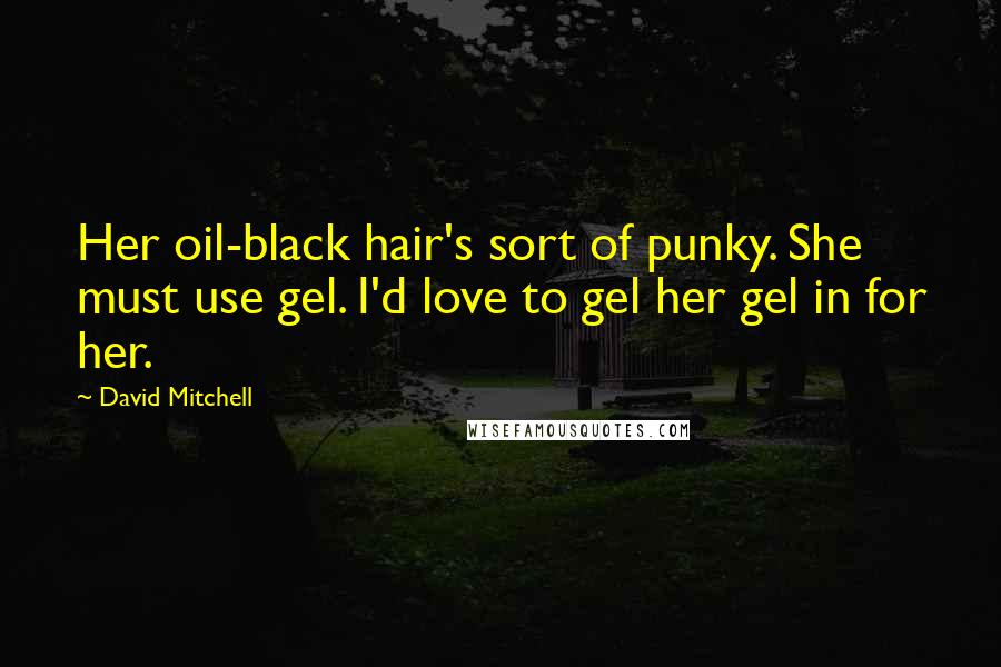 David Mitchell Quotes: Her oil-black hair's sort of punky. She must use gel. I'd love to gel her gel in for her.