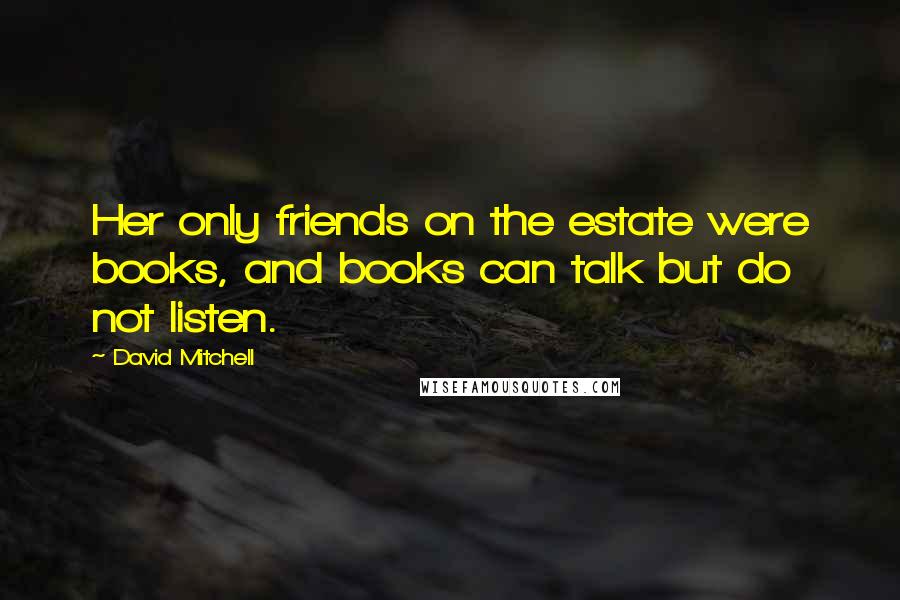 David Mitchell Quotes: Her only friends on the estate were books, and books can talk but do not listen.