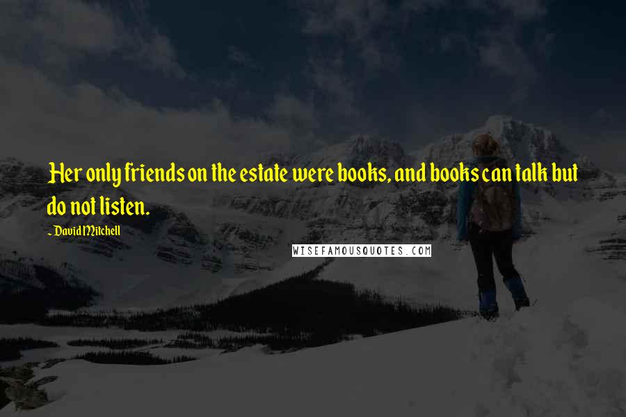 David Mitchell Quotes: Her only friends on the estate were books, and books can talk but do not listen.