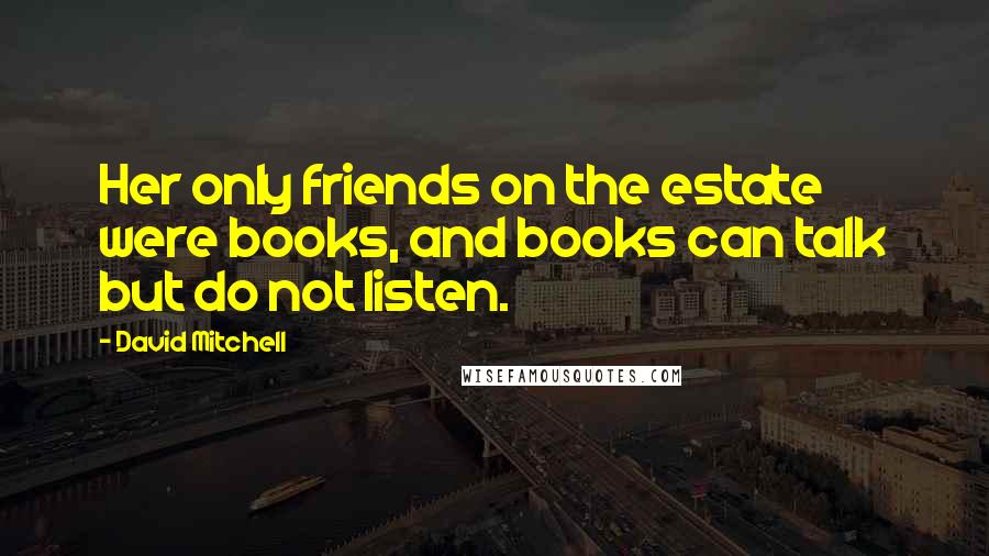 David Mitchell Quotes: Her only friends on the estate were books, and books can talk but do not listen.