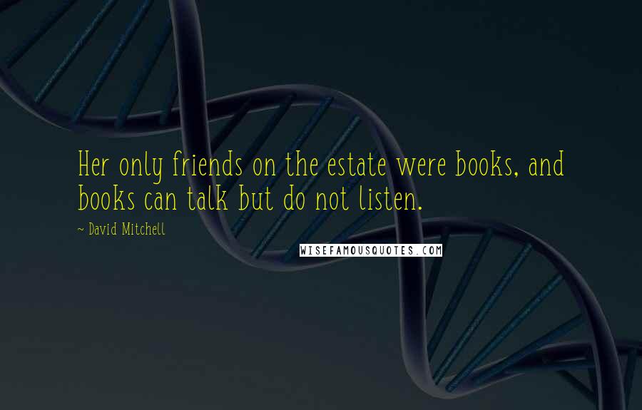 David Mitchell Quotes: Her only friends on the estate were books, and books can talk but do not listen.