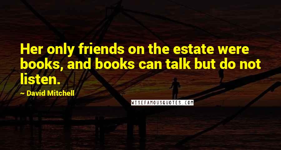 David Mitchell Quotes: Her only friends on the estate were books, and books can talk but do not listen.