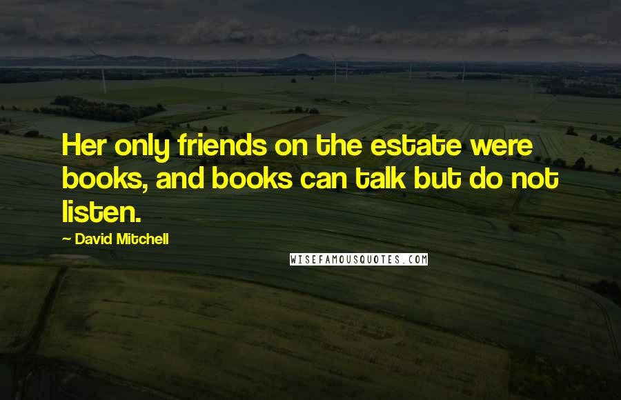 David Mitchell Quotes: Her only friends on the estate were books, and books can talk but do not listen.