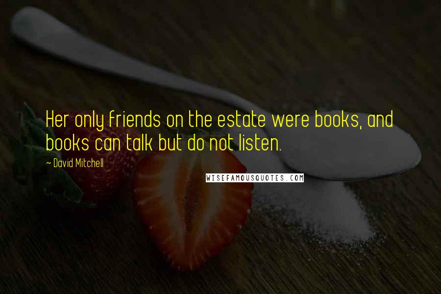 David Mitchell Quotes: Her only friends on the estate were books, and books can talk but do not listen.