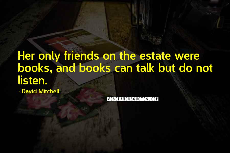 David Mitchell Quotes: Her only friends on the estate were books, and books can talk but do not listen.