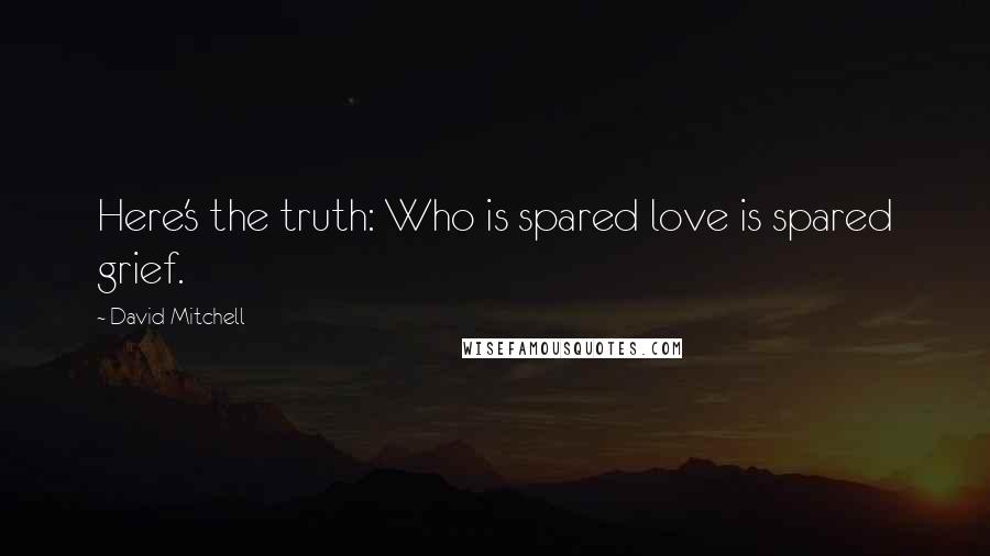 David Mitchell Quotes: Here's the truth: Who is spared love is spared grief.