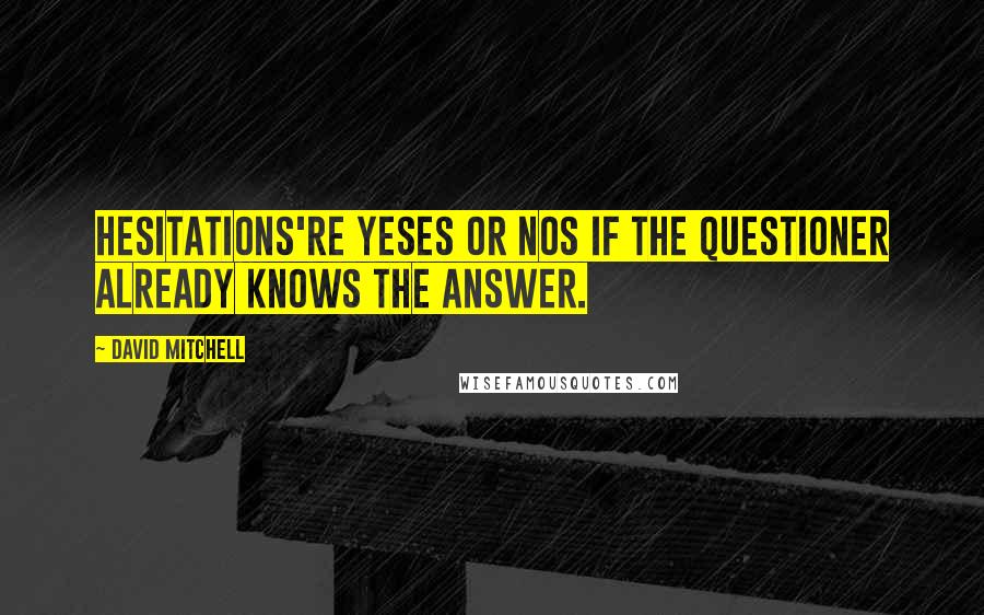 David Mitchell Quotes: Hesitations're yeses or nos if the questioner already knows the answer.