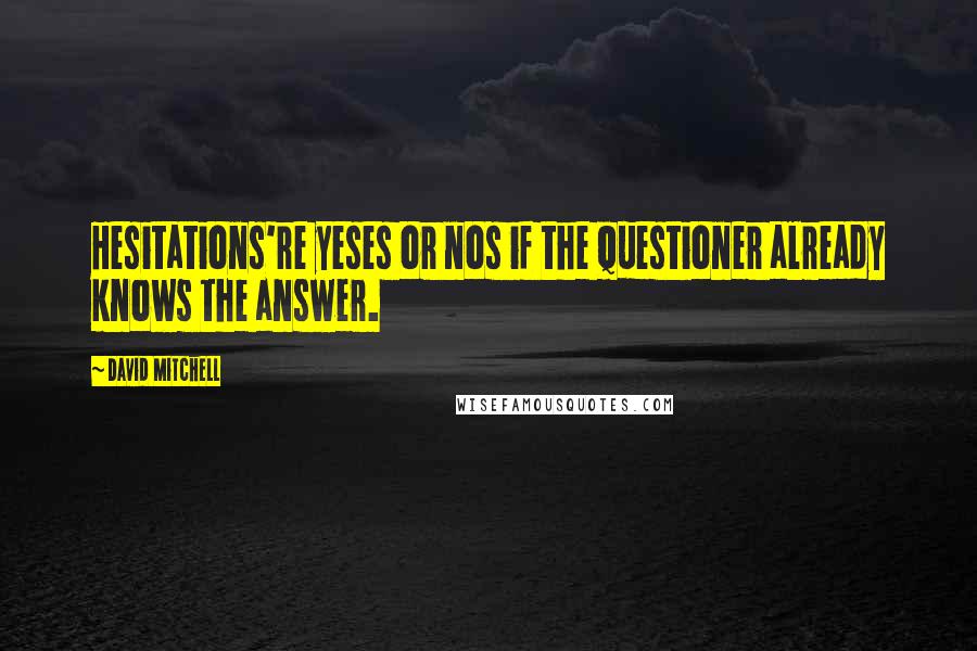 David Mitchell Quotes: Hesitations're yeses or nos if the questioner already knows the answer.