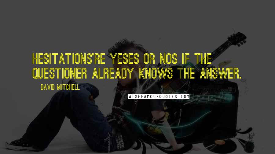 David Mitchell Quotes: Hesitations're yeses or nos if the questioner already knows the answer.