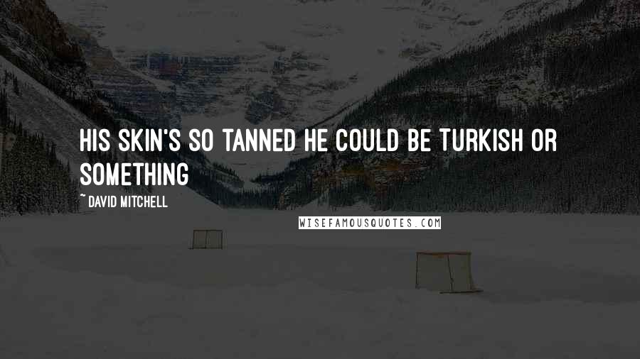 David Mitchell Quotes: His skin's so tanned he could be Turkish or something