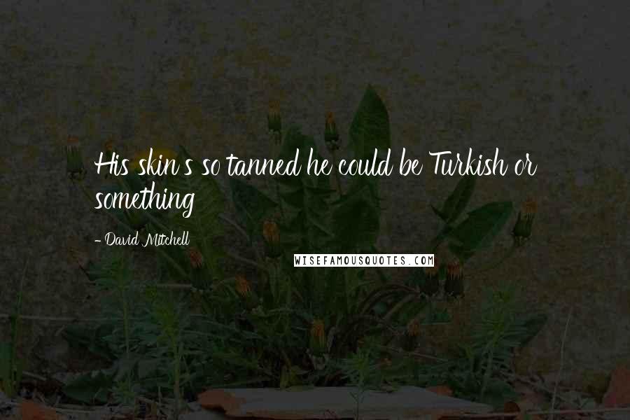 David Mitchell Quotes: His skin's so tanned he could be Turkish or something