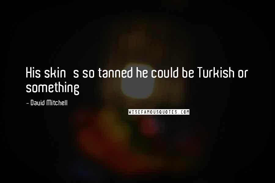 David Mitchell Quotes: His skin's so tanned he could be Turkish or something