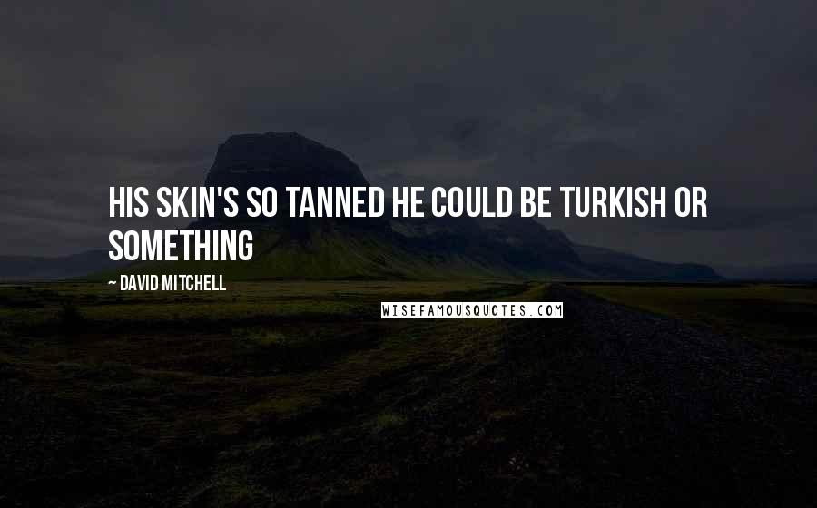 David Mitchell Quotes: His skin's so tanned he could be Turkish or something