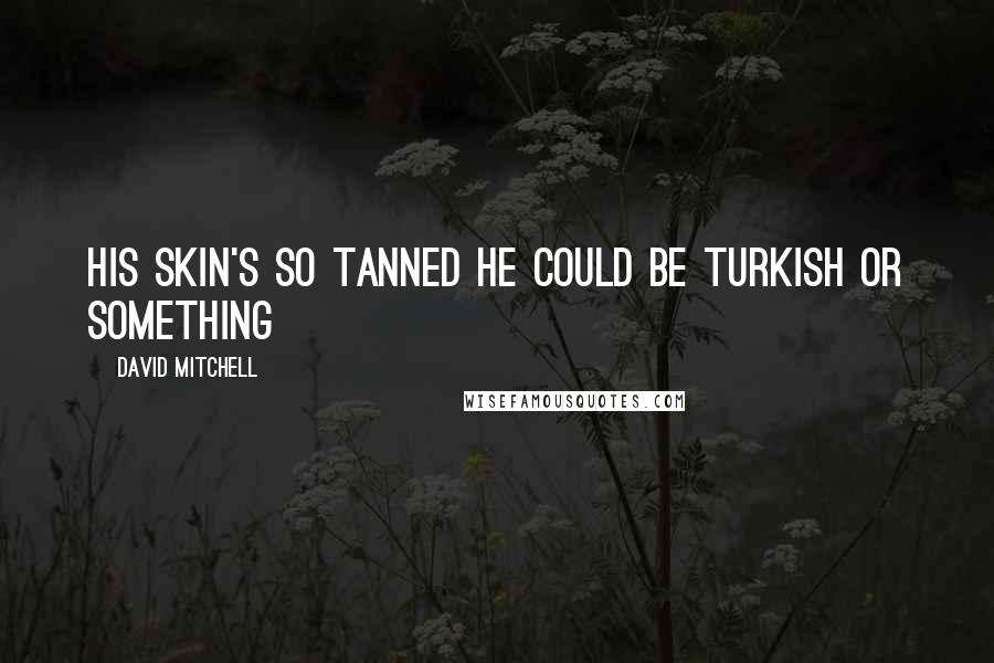 David Mitchell Quotes: His skin's so tanned he could be Turkish or something