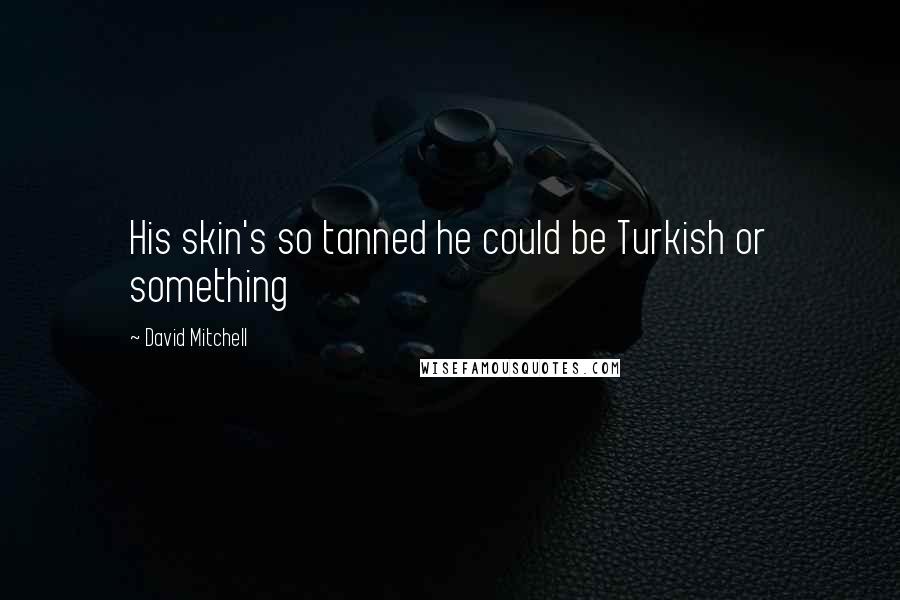 David Mitchell Quotes: His skin's so tanned he could be Turkish or something