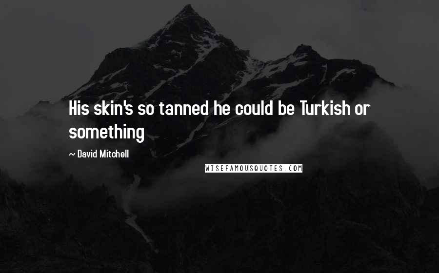 David Mitchell Quotes: His skin's so tanned he could be Turkish or something