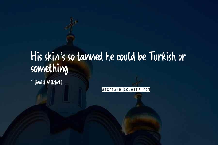 David Mitchell Quotes: His skin's so tanned he could be Turkish or something
