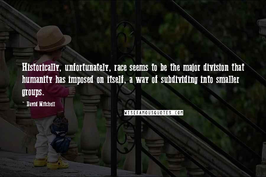 David Mitchell Quotes: Historically, unfortunately, race seems to be the major division that humanity has imposed on itself, a way of subdividing into smaller groups.