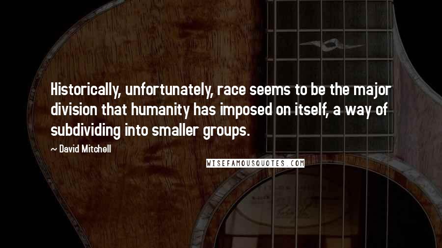 David Mitchell Quotes: Historically, unfortunately, race seems to be the major division that humanity has imposed on itself, a way of subdividing into smaller groups.