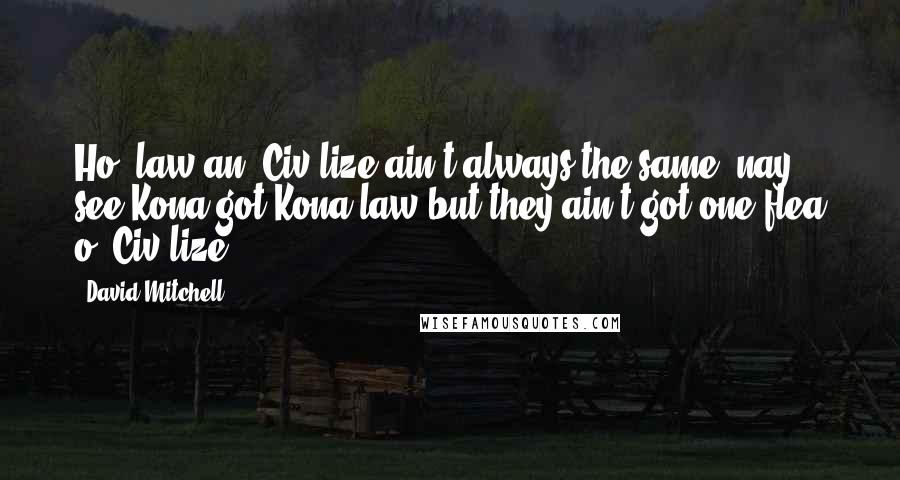 David Mitchell Quotes: Ho' law an' Civ'lize ain't always the same, nay, see Kona got Kona law but they ain't got one flea o' Civ'lize.