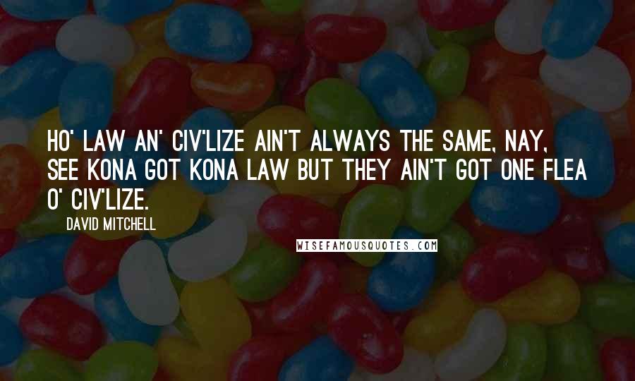 David Mitchell Quotes: Ho' law an' Civ'lize ain't always the same, nay, see Kona got Kona law but they ain't got one flea o' Civ'lize.