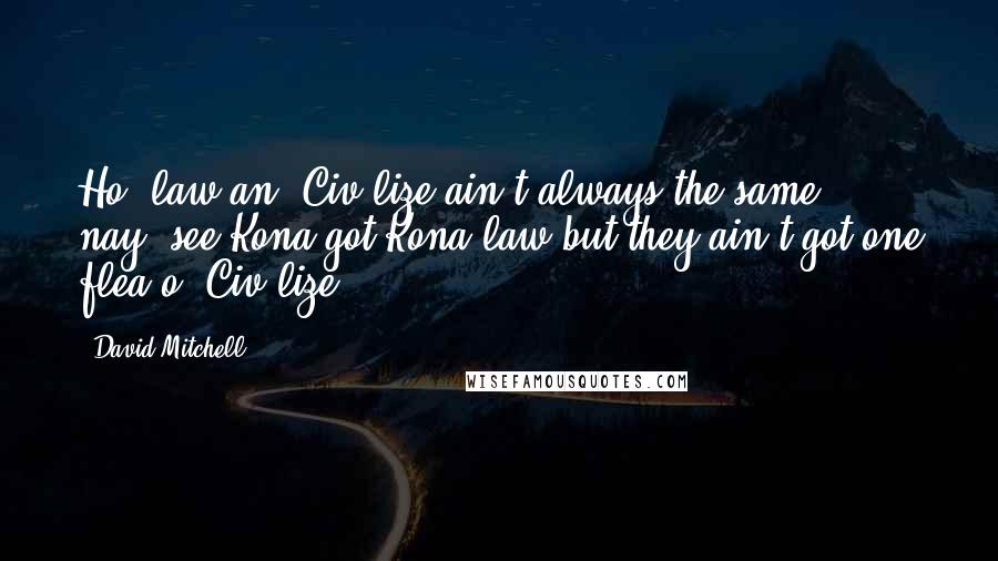 David Mitchell Quotes: Ho' law an' Civ'lize ain't always the same, nay, see Kona got Kona law but they ain't got one flea o' Civ'lize.