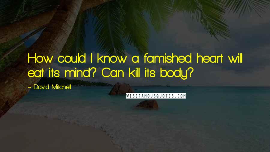 David Mitchell Quotes: How could I know a famished heart will eat its mind? Can kill its body?