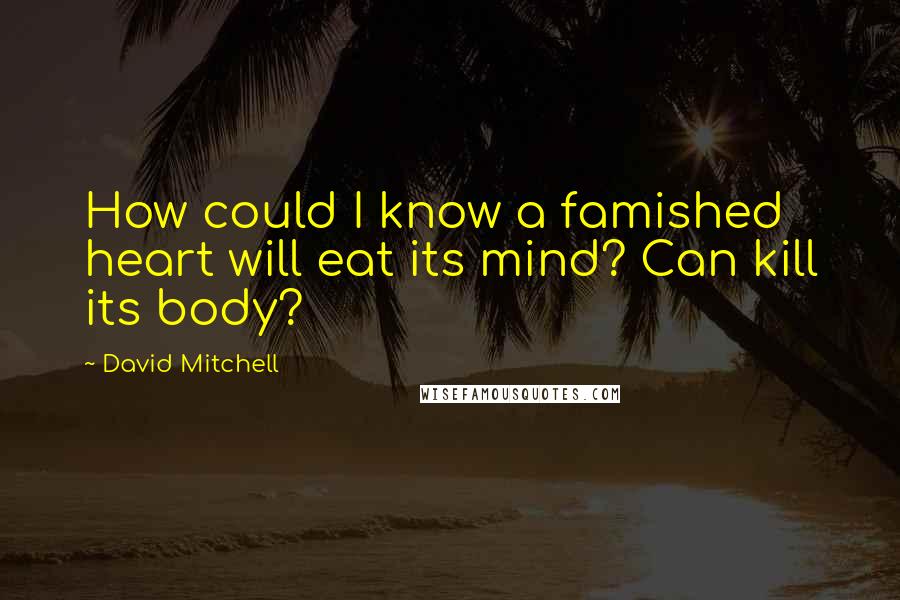 David Mitchell Quotes: How could I know a famished heart will eat its mind? Can kill its body?