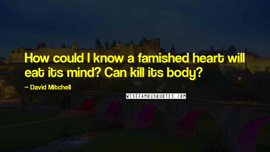 David Mitchell Quotes: How could I know a famished heart will eat its mind? Can kill its body?