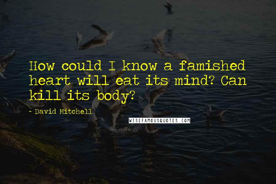 David Mitchell Quotes: How could I know a famished heart will eat its mind? Can kill its body?