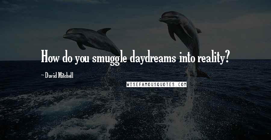 David Mitchell Quotes: How do you smuggle daydreams into reality?