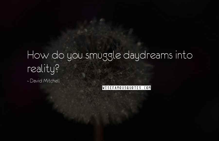 David Mitchell Quotes: How do you smuggle daydreams into reality?