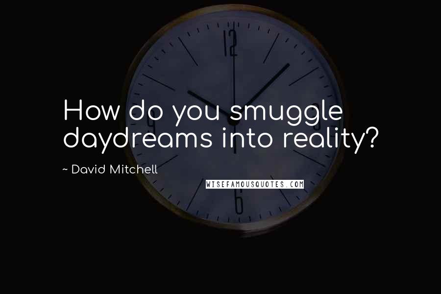 David Mitchell Quotes: How do you smuggle daydreams into reality?