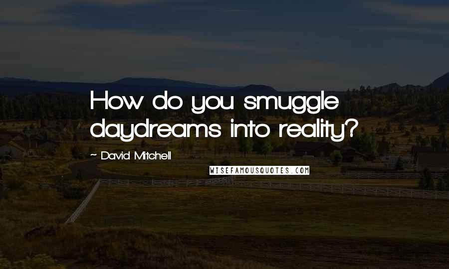 David Mitchell Quotes: How do you smuggle daydreams into reality?