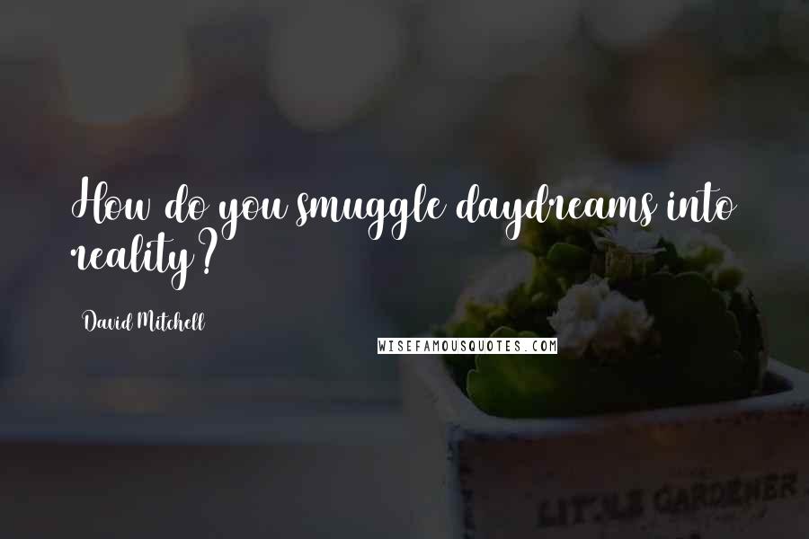 David Mitchell Quotes: How do you smuggle daydreams into reality?