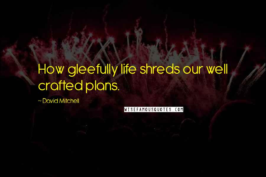 David Mitchell Quotes: How gleefully life shreds our well crafted plans.