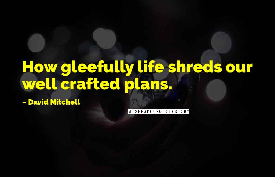 David Mitchell Quotes: How gleefully life shreds our well crafted plans.