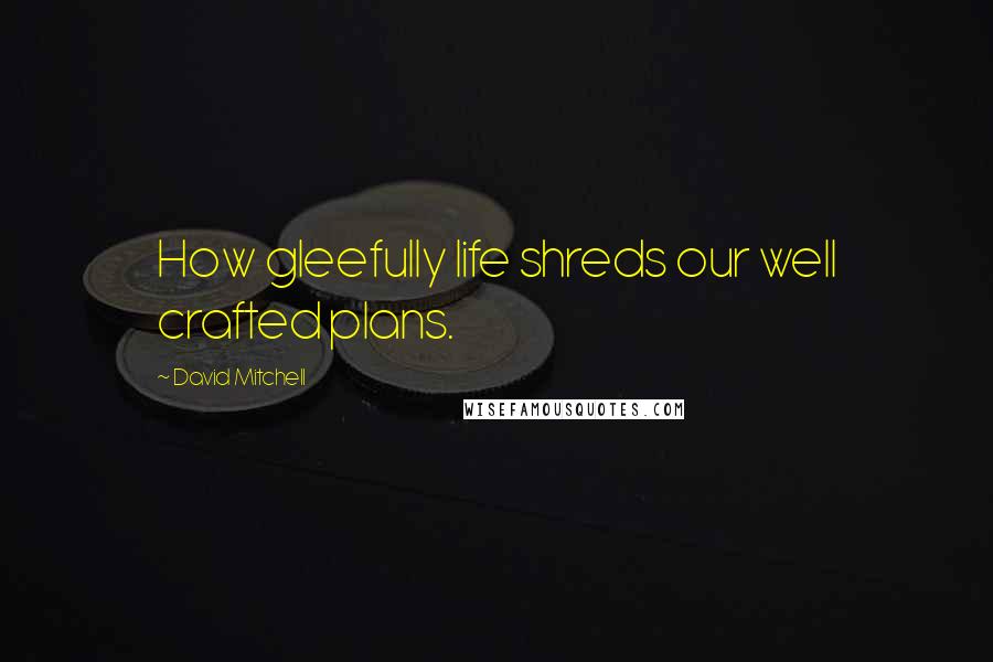 David Mitchell Quotes: How gleefully life shreds our well crafted plans.