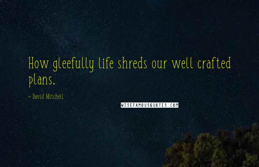 David Mitchell Quotes: How gleefully life shreds our well crafted plans.