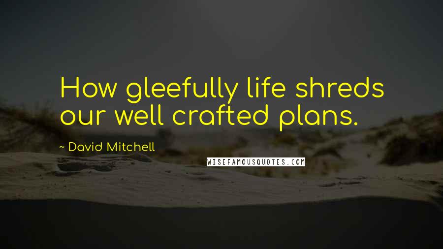 David Mitchell Quotes: How gleefully life shreds our well crafted plans.