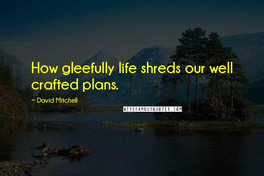 David Mitchell Quotes: How gleefully life shreds our well crafted plans.