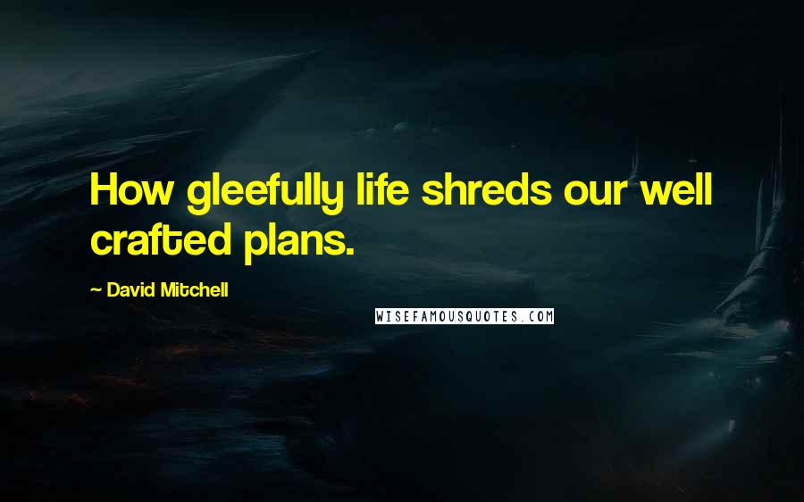 David Mitchell Quotes: How gleefully life shreds our well crafted plans.