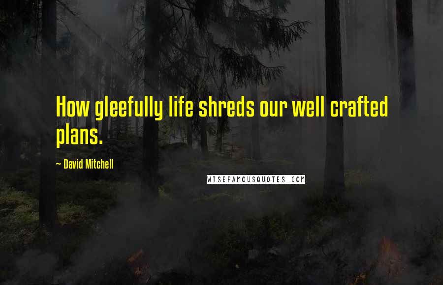 David Mitchell Quotes: How gleefully life shreds our well crafted plans.