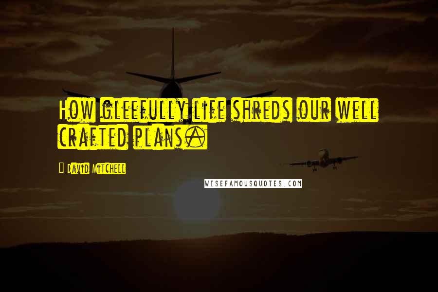 David Mitchell Quotes: How gleefully life shreds our well crafted plans.