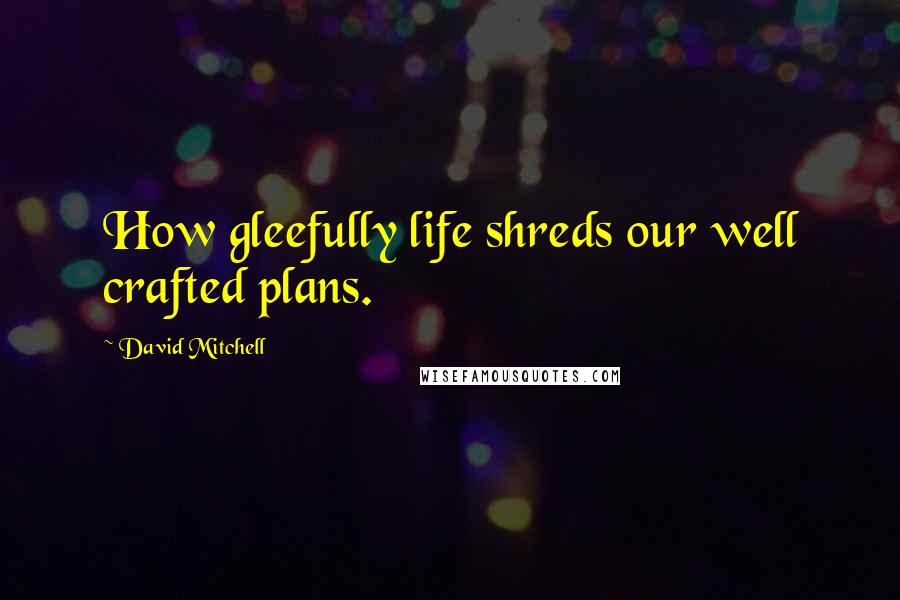 David Mitchell Quotes: How gleefully life shreds our well crafted plans.