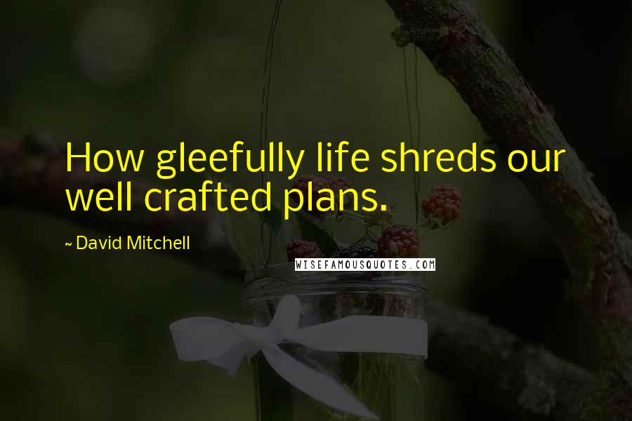 David Mitchell Quotes: How gleefully life shreds our well crafted plans.