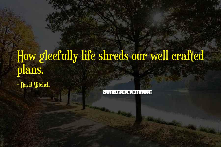 David Mitchell Quotes: How gleefully life shreds our well crafted plans.