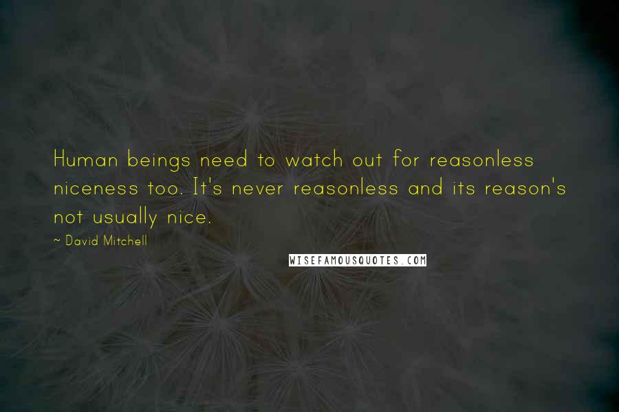 David Mitchell Quotes: Human beings need to watch out for reasonless niceness too. It's never reasonless and its reason's not usually nice.