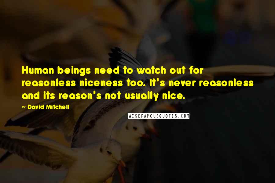 David Mitchell Quotes: Human beings need to watch out for reasonless niceness too. It's never reasonless and its reason's not usually nice.